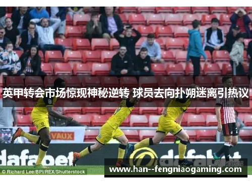 英甲转会市场惊现神秘逆转 球员去向扑朔迷离引热议 英甲转会市场惊现神秘逆转 球员去向扑朔迷离引热议