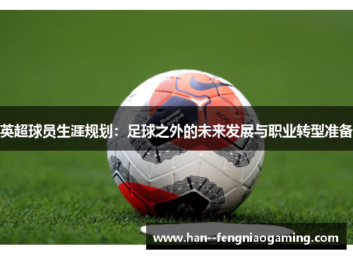 英超球员生涯规划：足球之外的未来发展与职业转型准备