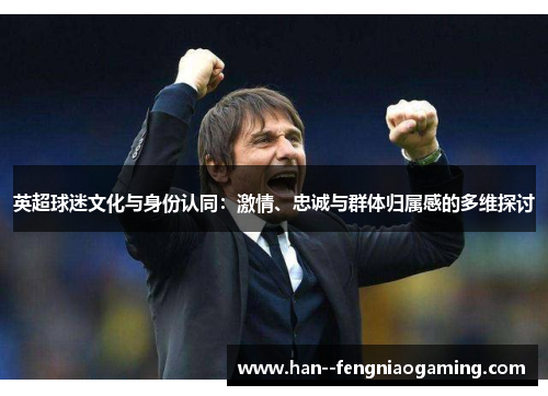 英超球迷文化与身份认同：激情、忠诚与群体归属感的多维探讨