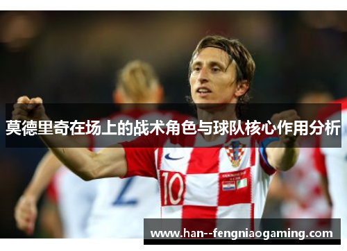 莫德里奇在场上的战术角色与球队核心作用分析