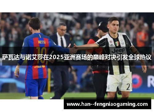 萨瓦达与诺艾莎在2025亚洲赛场的巅峰对决引发全球热议