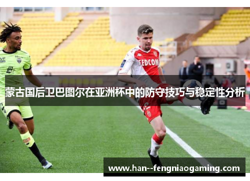 蒙古国后卫巴图尔在亚洲杯中的防守技巧与稳定性分析 蒙古国后卫巴图尔在亚洲杯中的防守技巧与稳定性分析