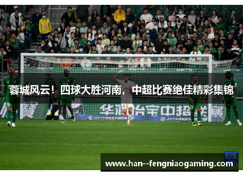 蓉城风云!四球大胜河南,中超比赛绝佳精彩集锦 蓉城风云!四球大胜河南,中超比赛绝佳精彩集锦