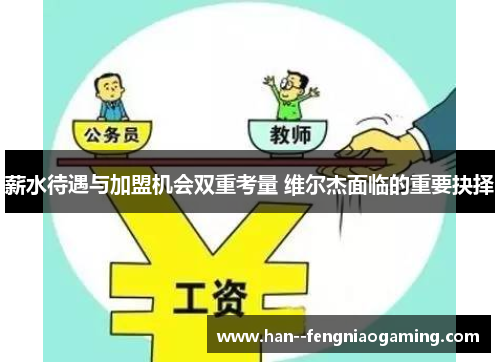 薪水待遇与加盟机会双重考量 维尔杰面临的重要抉择 薪水待遇与加盟机会双重考量 维尔杰面临的重要抉择