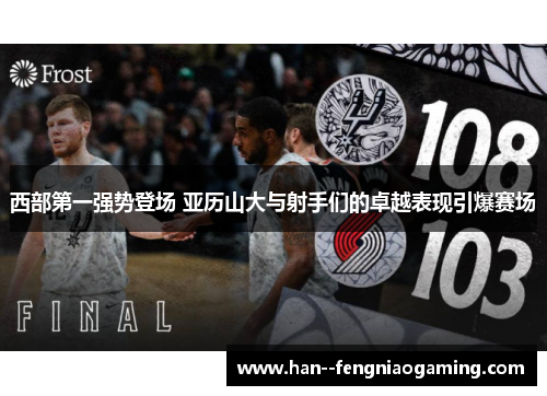 西部第一强势登场 亚历山大与射手们的卓越表现引爆赛场