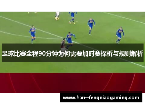 足球比赛全程90分钟为何需要加时赛探析与规则解析 足球比赛全程90分钟为何需要加时赛探析与规则解析
