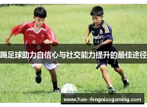 踢足球助力自信心与社交能力提升的最佳途径 踢足球助力自信心与社交能力提升的最佳途径