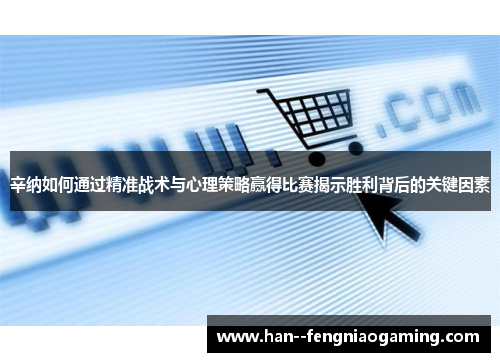 辛纳如何通过精准战术与心理策略赢得比赛揭示胜利背后的关键因素 辛纳如何通过精准战术与心理策略赢得比赛揭示胜利背后的关键因素