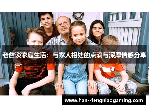 老詹谈家庭生活:与家人相处的点滴与深厚情感分享 老詹谈家庭生活:与家人相处的点滴与深厚情感分享