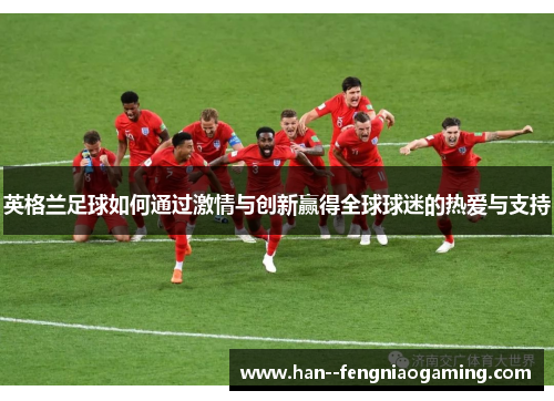 英格兰足球如何通过激情与创新赢得全球球迷的热爱与支持