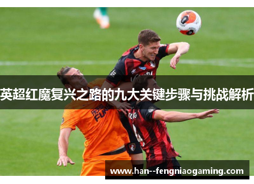 英超红魔复兴之路的九大关键步骤与挑战解析 英超红魔复兴之路的九大关键步骤与挑战解析