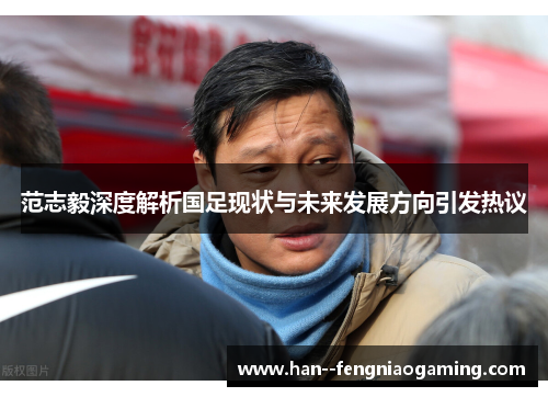 范志毅深度解析国足现状与未来发展方向引发热议