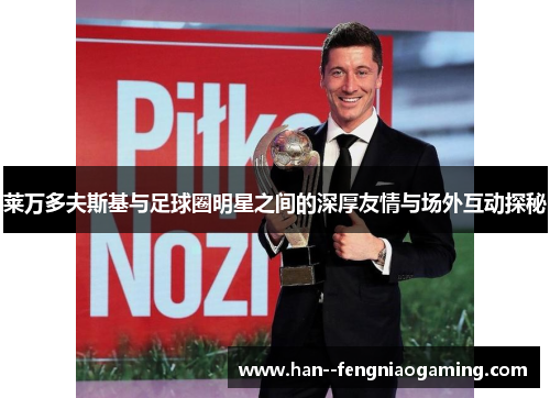 莱万多夫斯基与足球圈明星之间的深厚友情与场外互动探秘