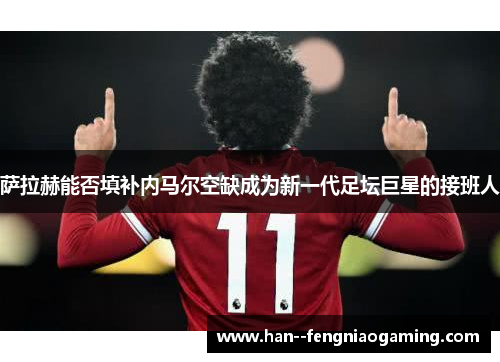 萨拉赫能否填补内马尔空缺成为新一代足坛巨星的接班人 萨拉赫能否填补内马尔空缺成为新一代足坛巨星的接班人