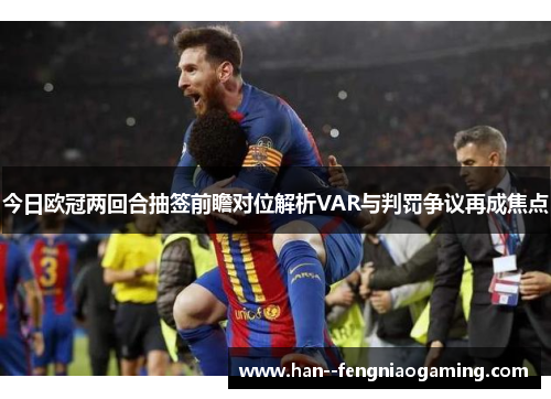 今日欧冠两回合抽签前瞻对位解析VAR与判罚争议再成焦点