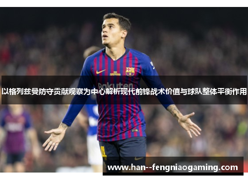 以格列兹曼防守贡献观察为中心解析现代前锋战术价值与球队整体平衡作用