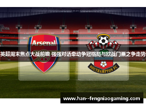 英超周末焦点大战前瞻 强强对话牵动争冠格局与欧战门票之争走势