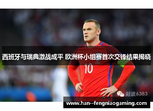 西班牙与瑞典激战成平 欧洲杯小组赛首次交锋结果揭晓 西班牙与瑞典激战成平 欧洲杯小组赛首次交锋结果揭晓