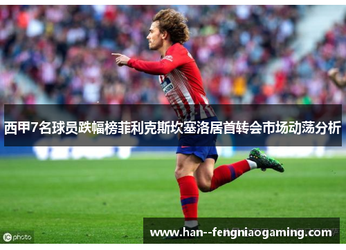 西甲7名球员跌幅榜菲利克斯坎塞洛居首转会市场动荡分析 西甲7名球员跌幅榜菲利克斯坎塞洛居首转会市场动荡分析