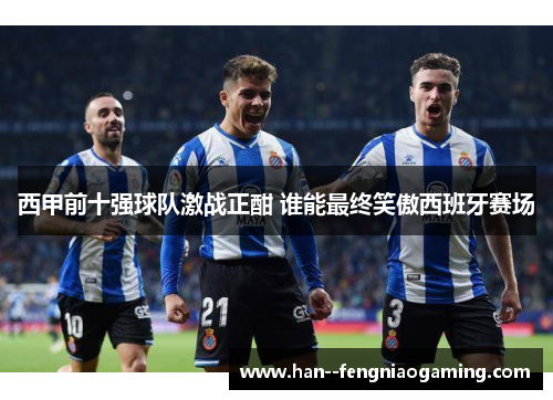 西甲前十强球队激战正酣 谁能最终笑傲西班牙赛场 西甲前十强球队激战正酣 谁能最终笑傲西班牙赛场