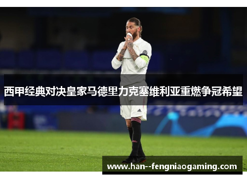 西甲经典对决皇家马德里力克塞维利亚重燃争冠希望 西甲经典对决皇家马德里力克塞维利亚重燃争冠希望