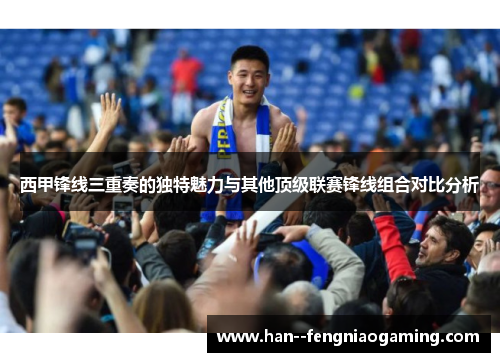 西甲锋线三重奏的独特魅力与其他顶级联赛锋线组合对比分析 西甲锋线三重奏的独特魅力与其他顶级联赛锋线组合对比分析