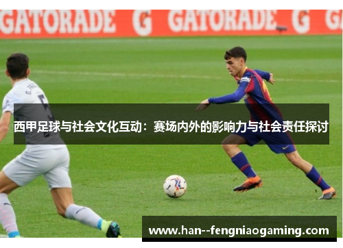 西甲足球与社会文化互动:赛场内外的影响力与社会责任探讨 西甲足球与社会文化互动:赛场内外的影响力与社会责任探讨