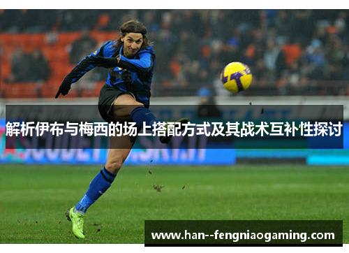 解析伊布与梅西的场上搭配方式及其战术互补性探讨