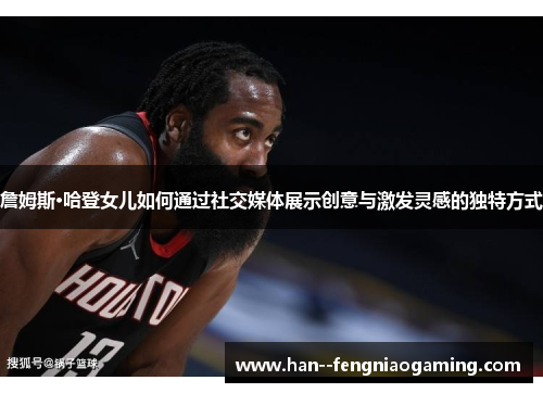 詹姆斯·哈登女儿如何通过社交媒体展示创意与激发灵感的独特方式