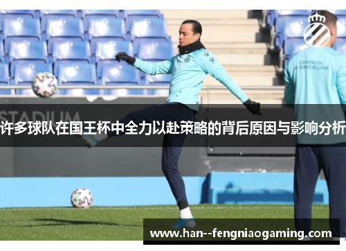 许多球队在国王杯中全力以赴策略的背后原因与影响分析 许多球队在国王杯中全力以赴策略的背后原因与影响分析