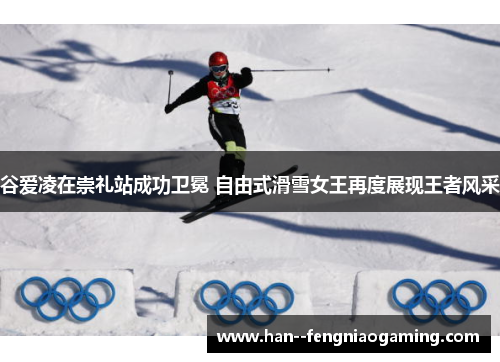 谷爱凌在崇礼站成功卫冕 自由式滑雪女王再度展现王者风采