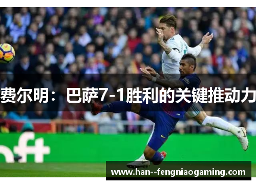 费尔明:巴萨7-1胜利的关键推动力 费尔明:巴萨7-1胜利的关键推动力