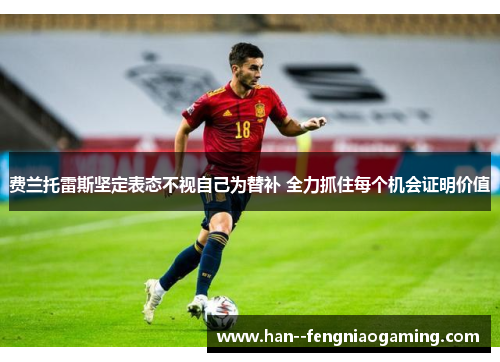 费兰托雷斯坚定表态不视自己为替补 全力抓住每个机会证明价值 费兰托雷斯坚定表态不视自己为替补 全力抓住每个机会证明价值