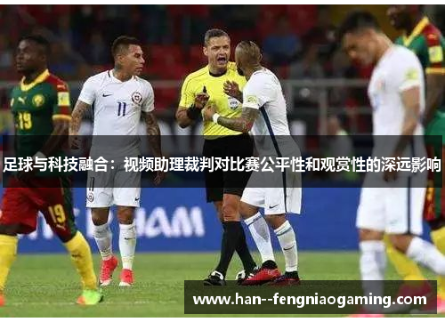 足球与科技融合:视频助理裁判对比赛公平性和观赏性的深远影响 足球与科技融合:视频助理裁判对比赛公平性和观赏性的深远影响