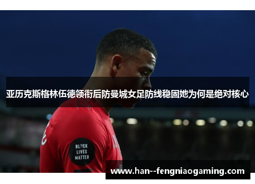 亚历克斯格林伍德领衔后防曼城女足防线稳固她为何是绝对核心 亚历克斯格林伍德领衔后防曼城女足防线稳固她为何是绝对核心