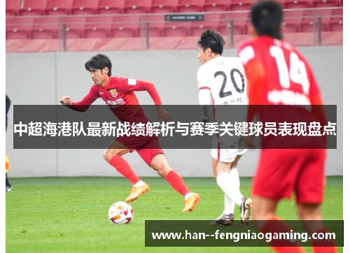 中超海港队最新战绩解析与赛季关键球员表现盘点 中超海港队最新战绩解析与赛季关键球员表现盘点