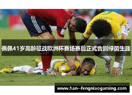 佩佩41岁高龄征战欧洲杯赛场赛后正式告别绿茵生涯 佩佩41岁高龄征战欧洲杯赛场赛后正式告别绿茵生涯