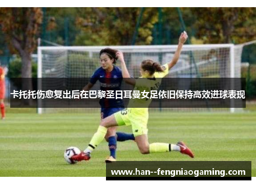 卡托托伤愈复出后在巴黎圣日耳曼女足依旧保持高效进球表现 卡托托伤愈复出后在巴黎圣日耳曼女足依旧保持高效进球表现