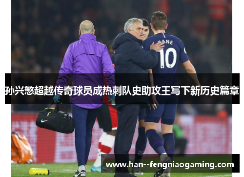 孙兴慜超越传奇球员成热刺队史助攻王写下新历史篇章 孙兴慜超越传奇球员成热刺队史助攻王写下新历史篇章