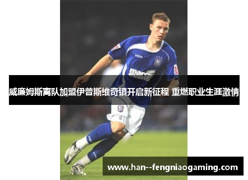 威廉姆斯离队加盟伊普斯维奇镇开启新征程 重燃职业生涯激情 威廉姆斯离队加盟伊普斯维奇镇开启新征程 重燃职业生涯激情