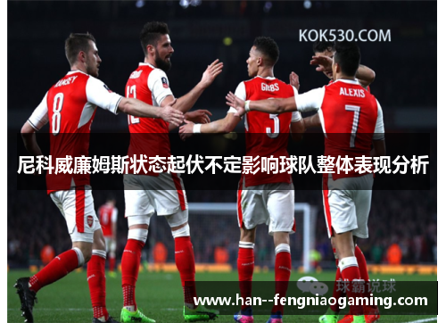 尼科威廉姆斯状态起伏不定影响球队整体表现分析 尼科威廉姆斯状态起伏不定影响球队整体表现分析