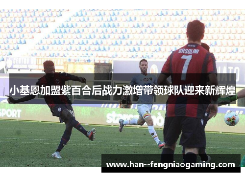 小基恩加盟紫百合后战力激增带领球队迎来新辉煌 小基恩加盟紫百合后战力激增带领球队迎来新辉煌