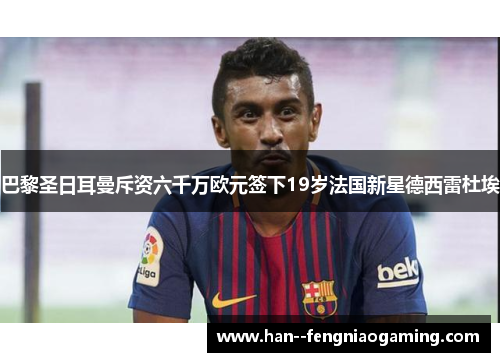 巴黎圣日耳曼斥资六千万欧元签下19岁法国新星德西雷杜埃 巴黎圣日耳曼斥资六千万欧元签下19岁法国新星德西雷杜埃