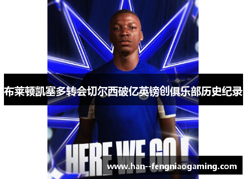 布莱顿凯塞多转会切尔西破亿英镑创俱乐部历史纪录 布莱顿凯塞多转会切尔西破亿英镑创俱乐部历史纪录