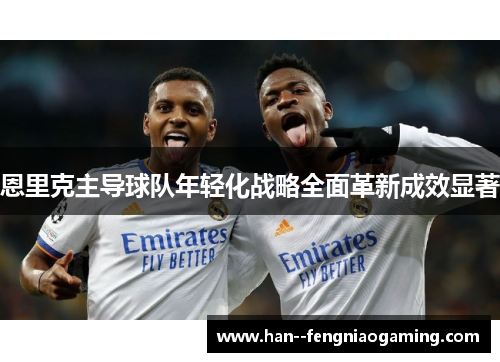 恩里克主导球队年轻化战略全面革新成效显著 恩里克主导球队年轻化战略全面革新成效显著
