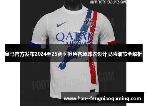 皇马官方发布2024至25赛季橙色客场球衣设计灵感细节全解析