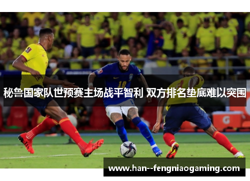 秘鲁国家队世预赛主场战平智利 双方排名垫底难以突围