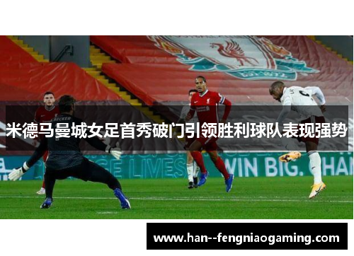 米德马曼城女足首秀破门引领胜利球队表现强势