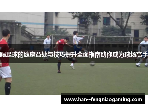 踢足球的健康益处与技巧提升全面指南助你成为球场高手