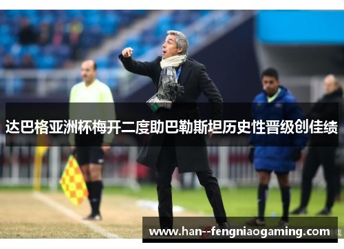 达巴格亚洲杯梅开二度助巴勒斯坦历史性晋级创佳绩